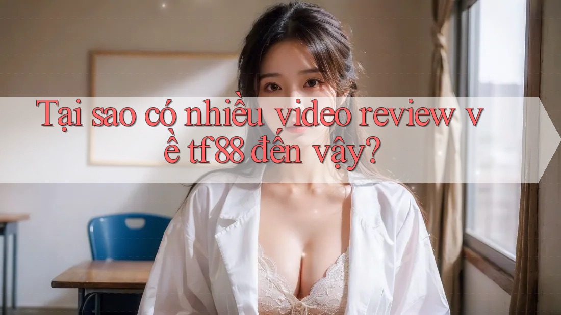 Tại sao có nhiều video review về tf88 đến vậy? Tại sao có nhiều video review về tf88 đến vậy?