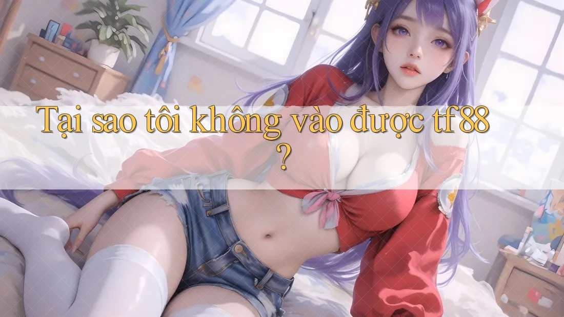 Tại sao tôi không vào được tf88?