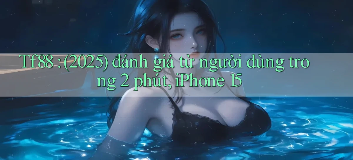 Tf88 (2025) đánh giá từ người dùng trong 2 phút, iPhone 15