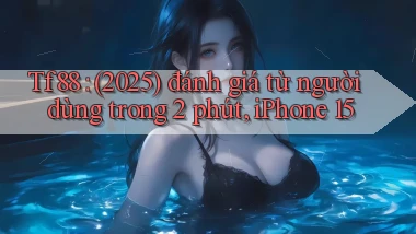 Tf88 (2025) đánh giá từ người dùng trong 2 phút, iPhone 15