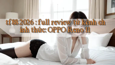 tf88 2026 full review từ kênh chính thức OPPO Reno 11