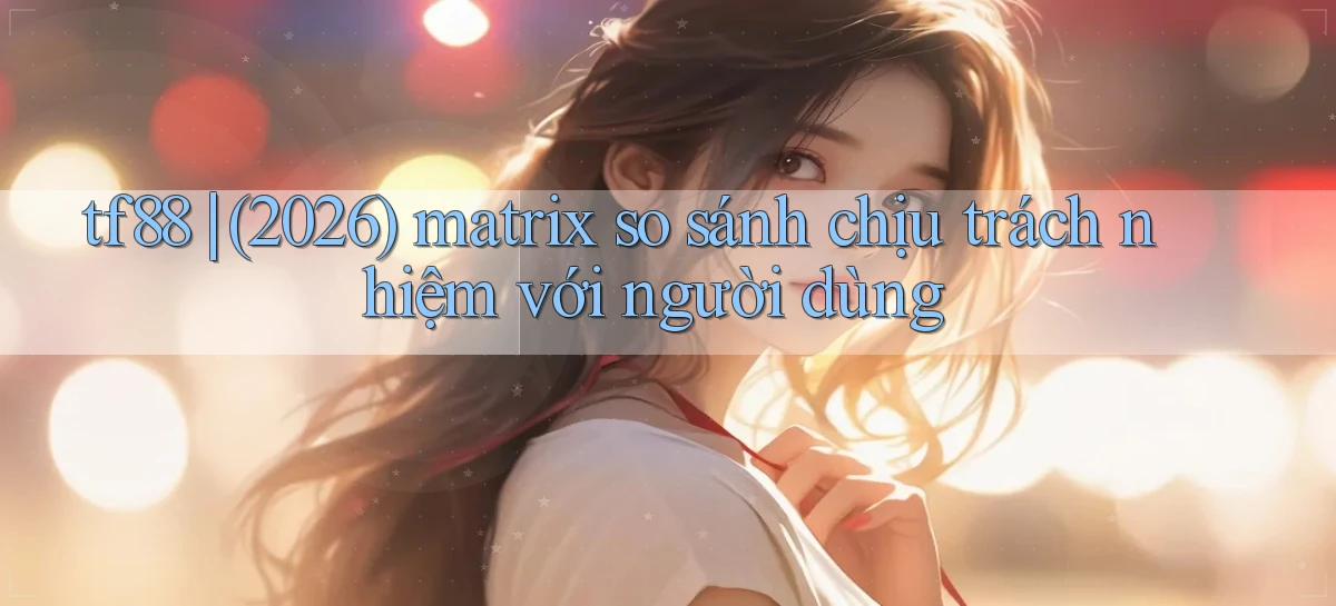 tf88 (2026) matrix so sánh chịu trách nhiệm với người dùng
