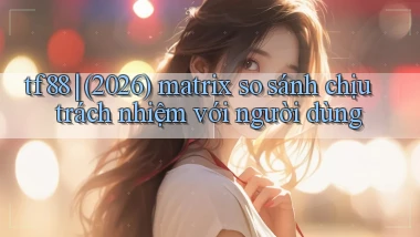 tf88 (2026) matrix so sánh chịu trách nhiệm với người dùng