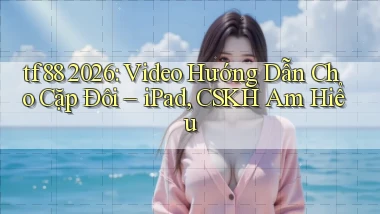tf88 2026 video hướng dẫn cho cặp đôi   iPad, CSKH am hiểu