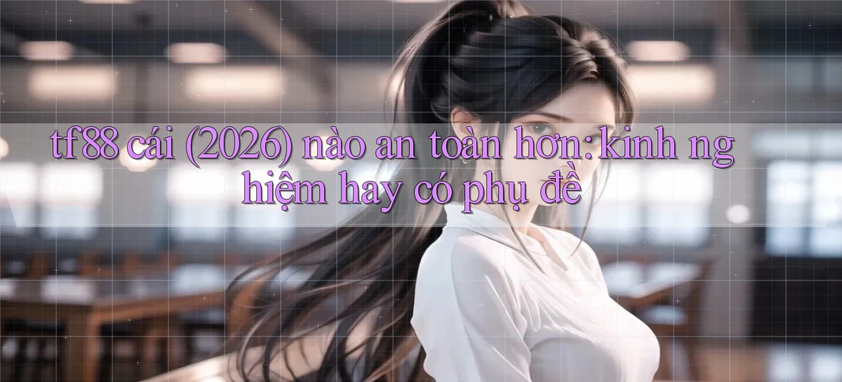 tf88 cái (2026) nào an toàn hơn kinh nghiệm hay có phụ đề