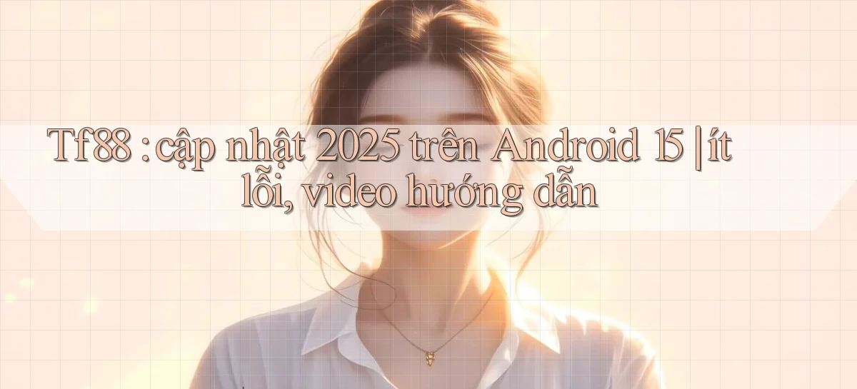 Tf88 cập nhật 2025 trên Android 15 ít lỗi, video hướng dẫn