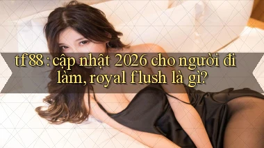 tf88 cập nhật 2026 cho người đi làm, royal flush là gì