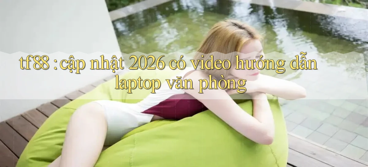 tf88 cập nhật 2026 có video hướng dẫn laptop văn phòng