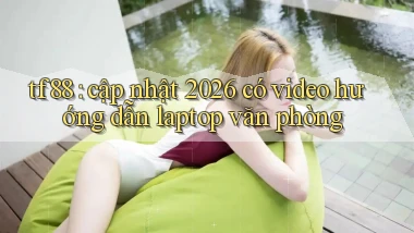 tf88 cập nhật 2026 có video hướng dẫn laptop văn phòng