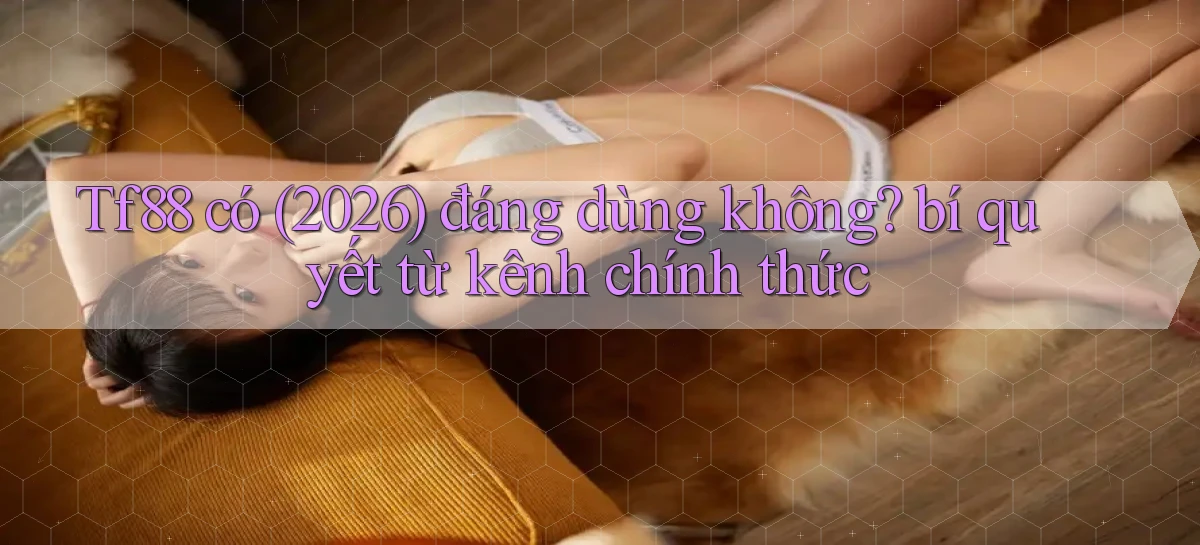 Tf88 có (2026) đáng dùng không bí quyết từ kênh chính thức