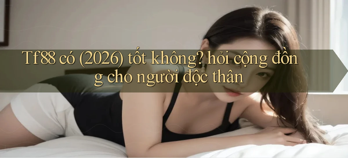 Tf88 có (2026) tốt không hỏi cộng đồng cho người độc thân