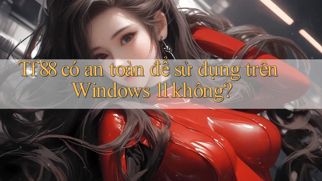 Tf88 có an toàn để sử dụng trên Windows 11 không?