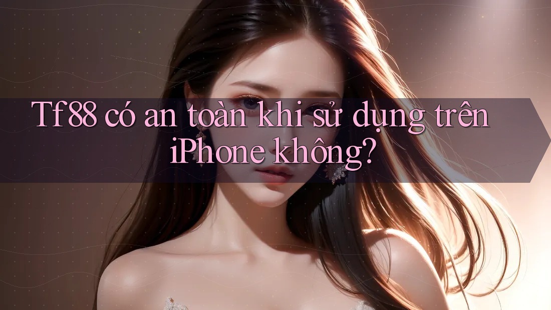 Tf88 có an toàn khi sử dụng trên iPhone không?