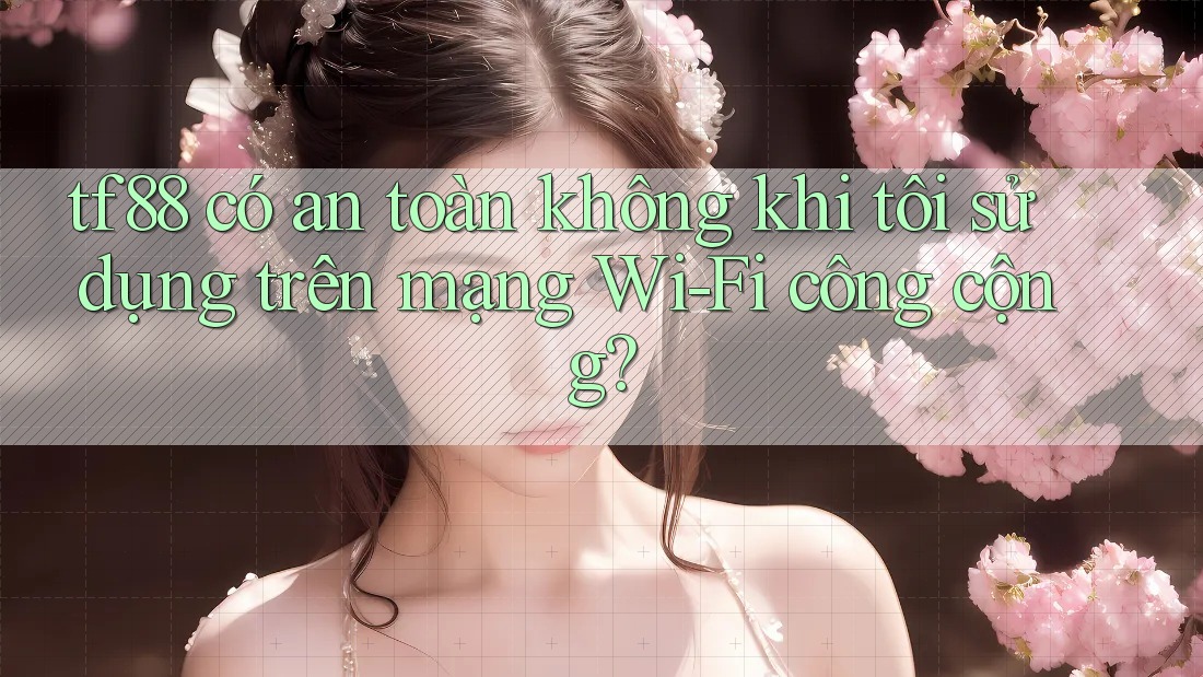 tf88 có an toàn không khi tôi sử dụng trên mạng Wi-Fi công cộng?