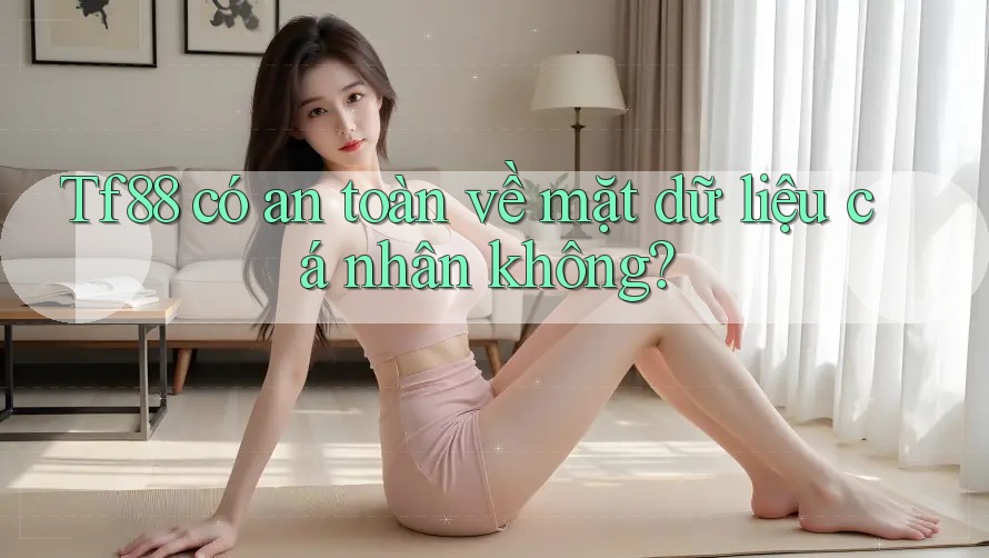 Tf88 có an toàn về mặt dữ liệu cá nhân không?