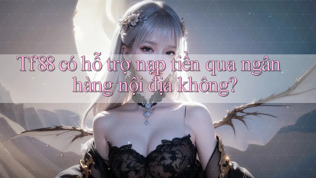 Tf88 có hỗ trợ nạp tiền qua ngân hàng nội địa không?