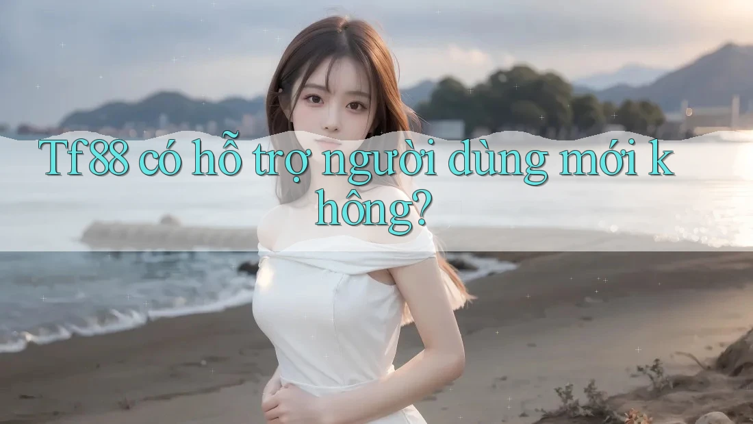 Tf88 có hỗ trợ người dùng mới không? Tf88 có hỗ trợ người dùng mới không?