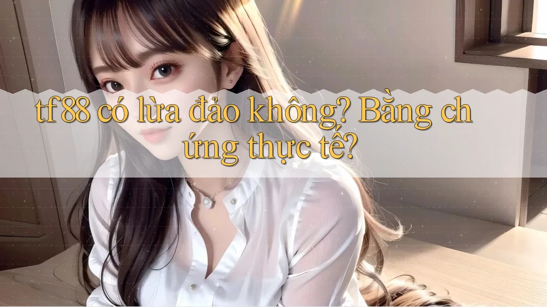 tf88 có lừa đảo không? Bằng chứng thực tế?