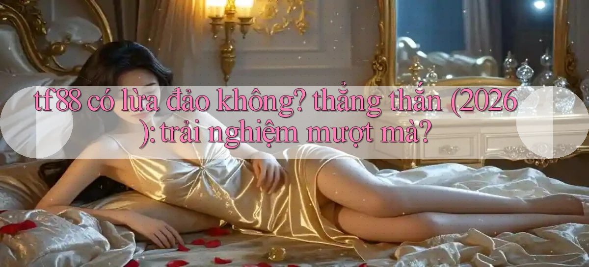 tf88 có lừa đảo không thẳng thắn (2026) trải nghiệm mượt mà