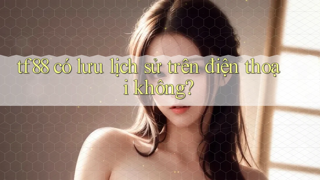 tf88 có lưu lịch sử trên điện thoại không? tf88 có lưu lịch sử trên điện thoại không?