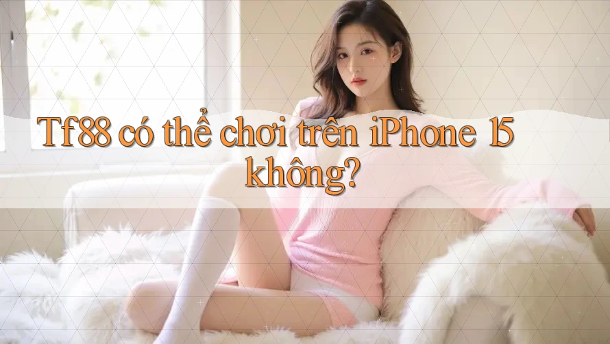 Tf88 có thể chơi trên iPhone 15 không? Tf88 có thể chơi trên iPhone 15 không?
