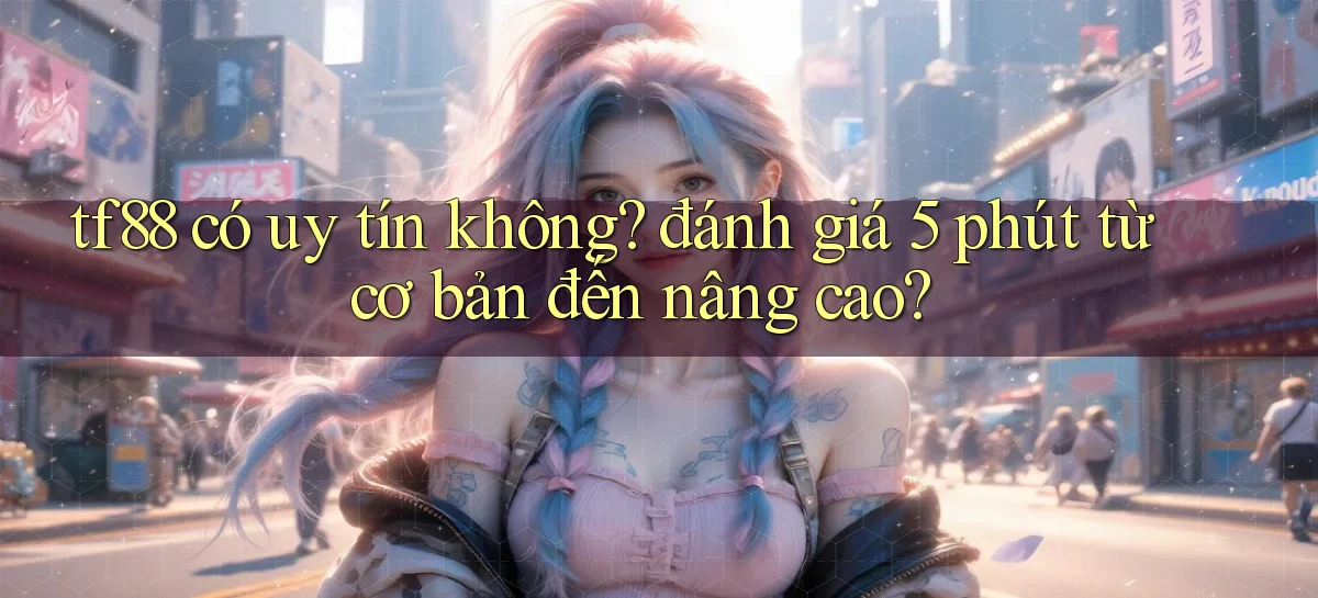 tf88 có uy tín không đánh giá 5 phút từ cơ bản đến nâng cao