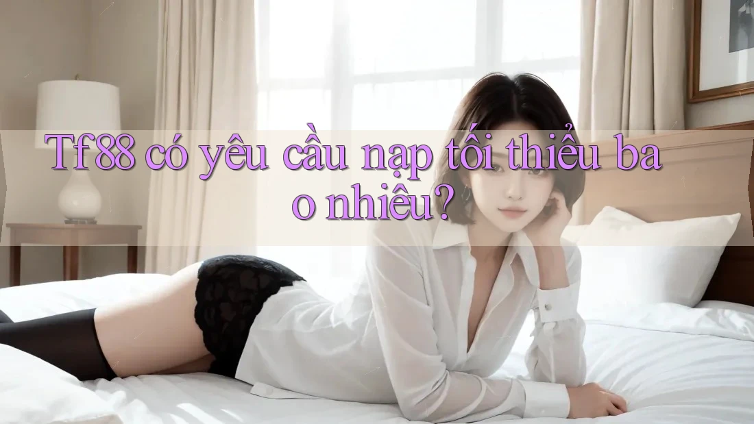 Tf88 có yêu cầu nạp tối thiểu bao nhiêu?