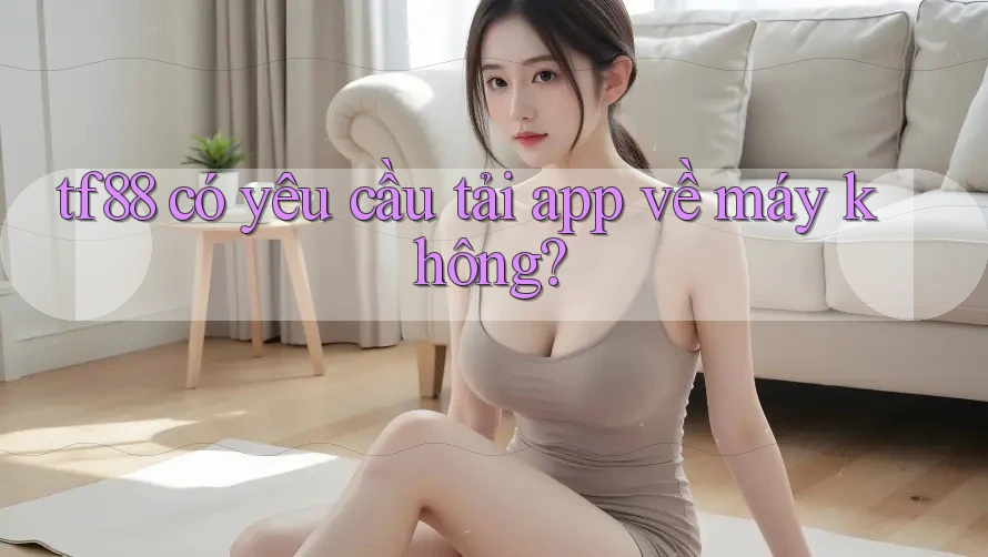 tf88 có yêu cầu tải app về máy không? tf88 có yêu cầu tải app về máy không?