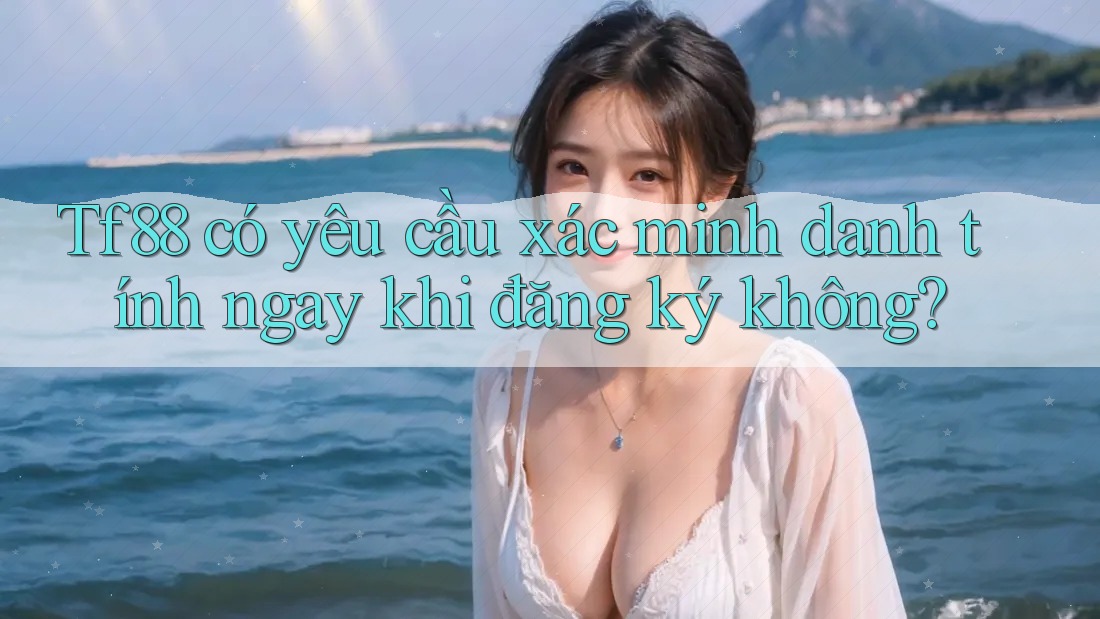 Tf88 có yêu cầu xác minh danh tính ngay khi đăng ký không?