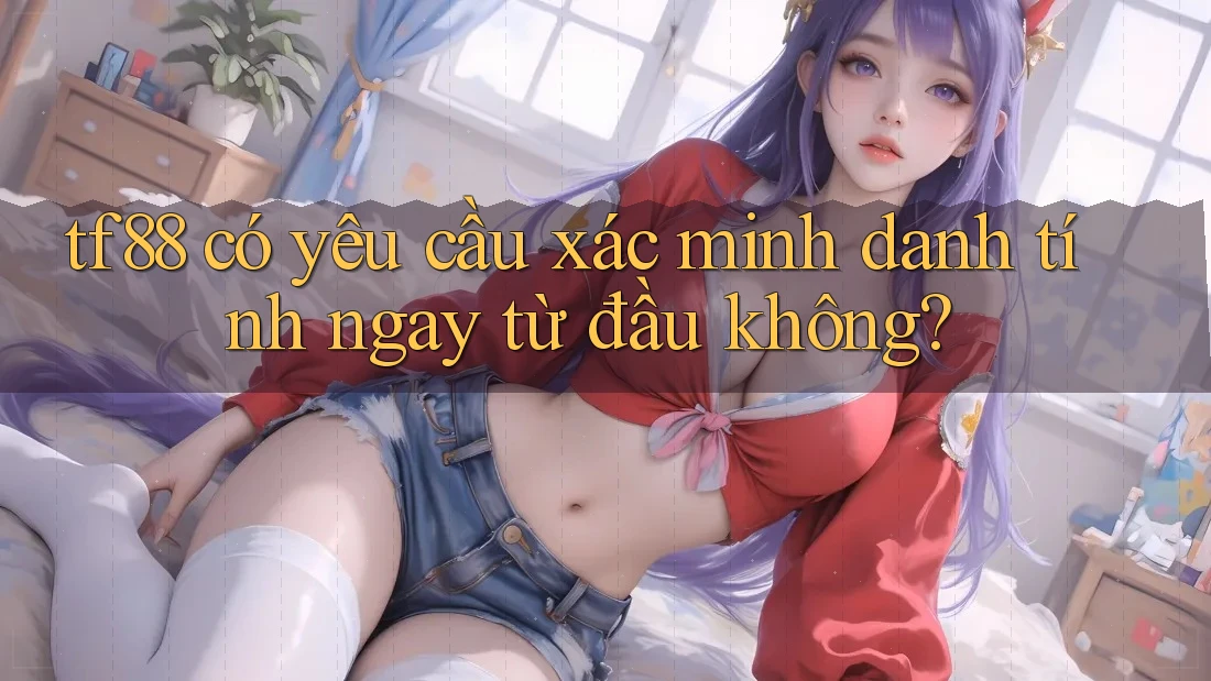 tf88 có yêu cầu xác minh danh tính ngay từ đầu không? tf88 có yêu cầu xác minh danh tính ngay từ đầu không?
