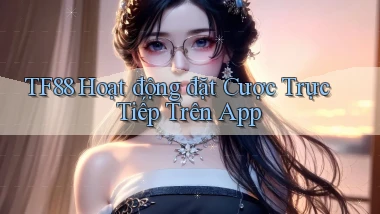 tf88  hoạt động đặt cược trực tiếp trên app