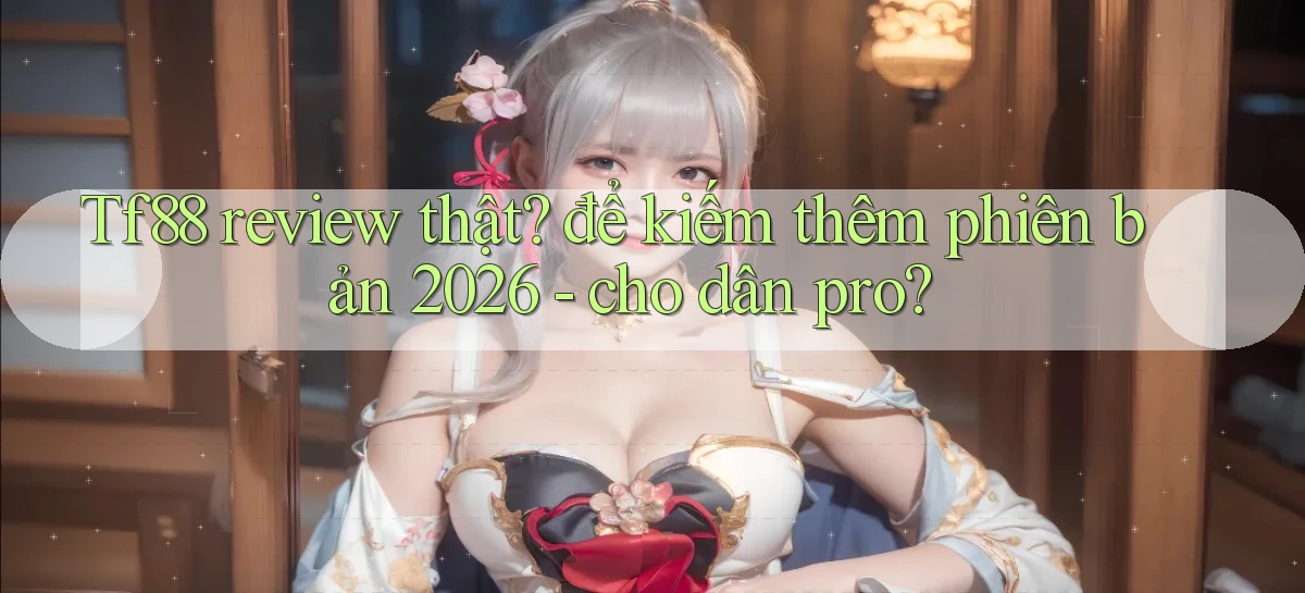Tf88 review thật để kiếm thêm phiên bản 2026   cho dân pro