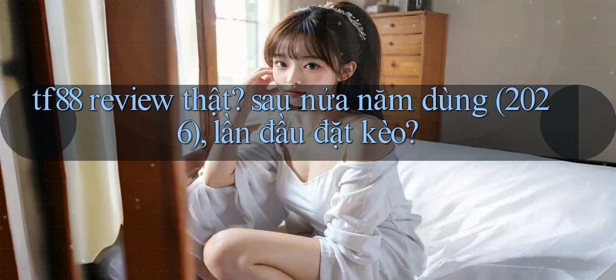 tf88 review thật sau nửa năm dùng (2026), lần đầu đặt kèo