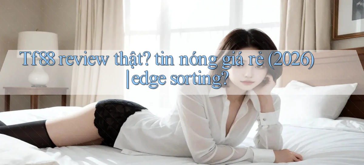 Tf88 review thật tin nóng giá rẻ (2026) edge sorting