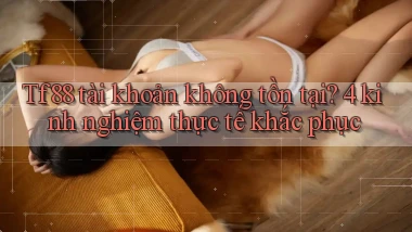 Tf88 tài khoản không tồn tại 4 kinh nghiệm thực tế khắc phục