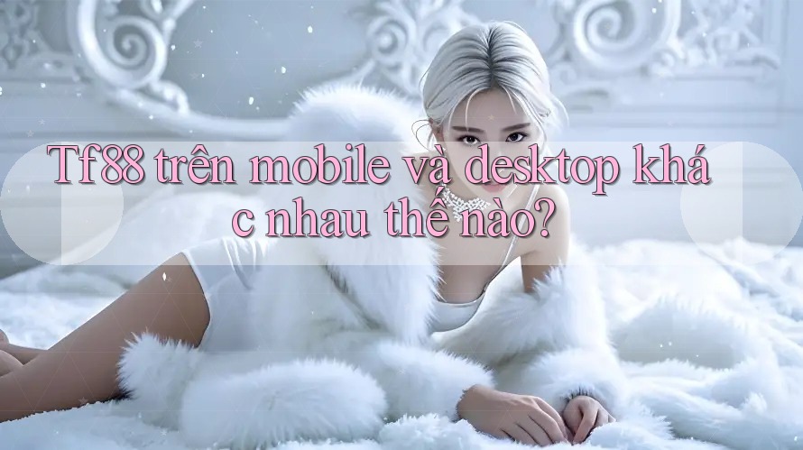 Tf88 trên mobile và desktop khác nhau thế nào? Tf88 trên mobile và desktop khác nhau thế nào?