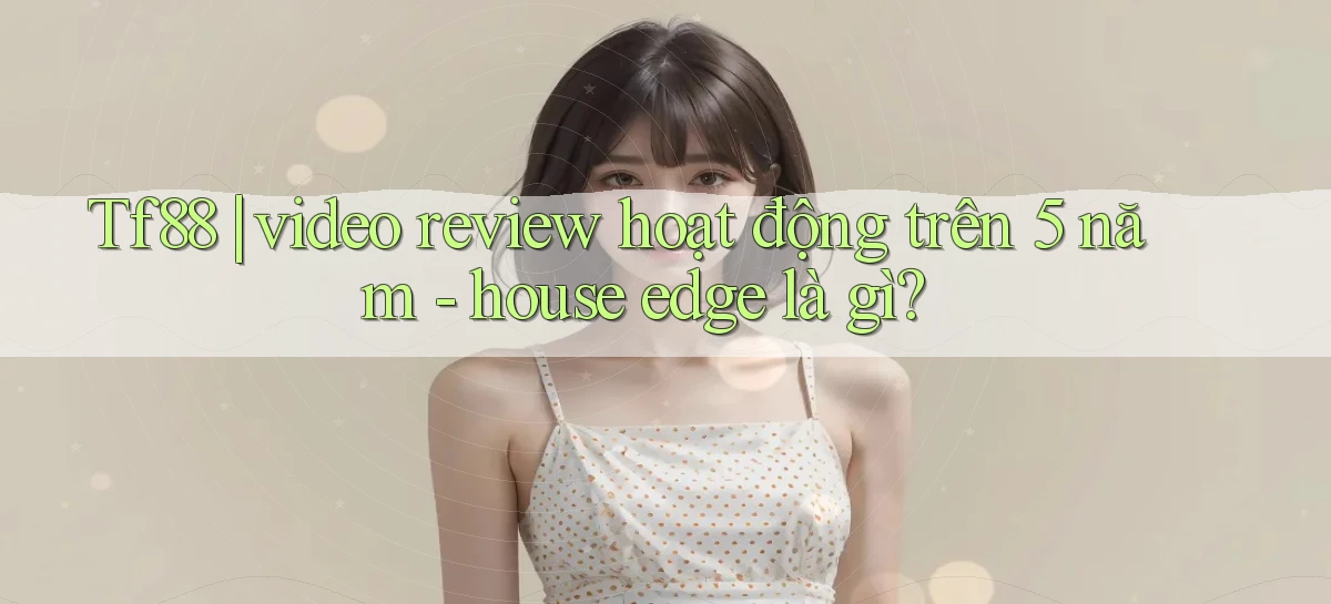 Tf88 video review hoạt động trên 5 năm   house edge là gì