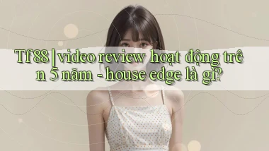Tf88 video review hoạt động trên 5 năm   house edge là gì