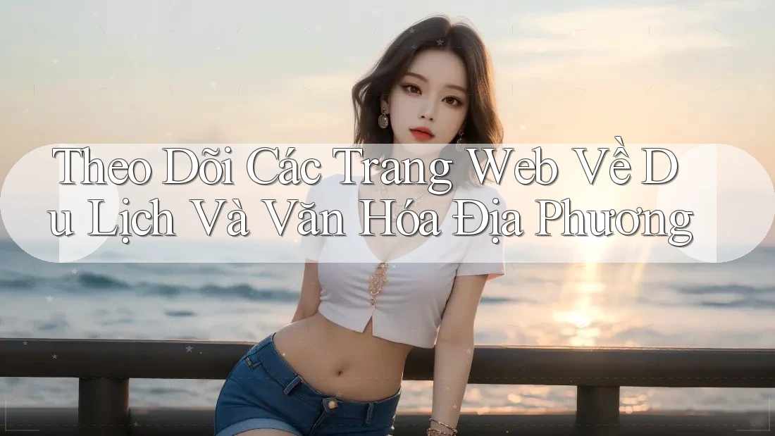 Theo Dõi Các Trang Web Về Du Lịch Và Văn Hóa Địa Phương Theo Dõi Các Trang Web Về Du Lịch Và Văn Hóa Địa Phương