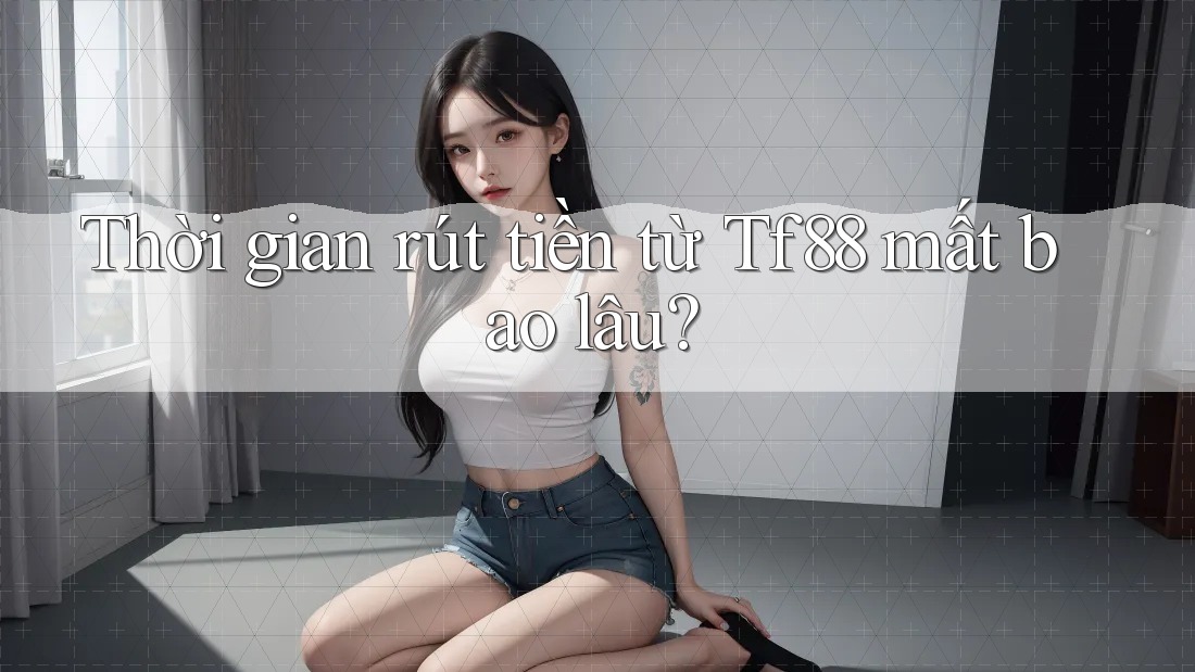 Thời gian rút tiền từ Tf88 mất bao lâu? Thời gian rút tiền từ Tf88 mất bao lâu?
