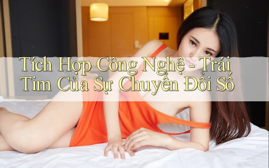 Tích Hợp Công Nghệ - Trái Tim Của Sự Chuyển Đổi Số