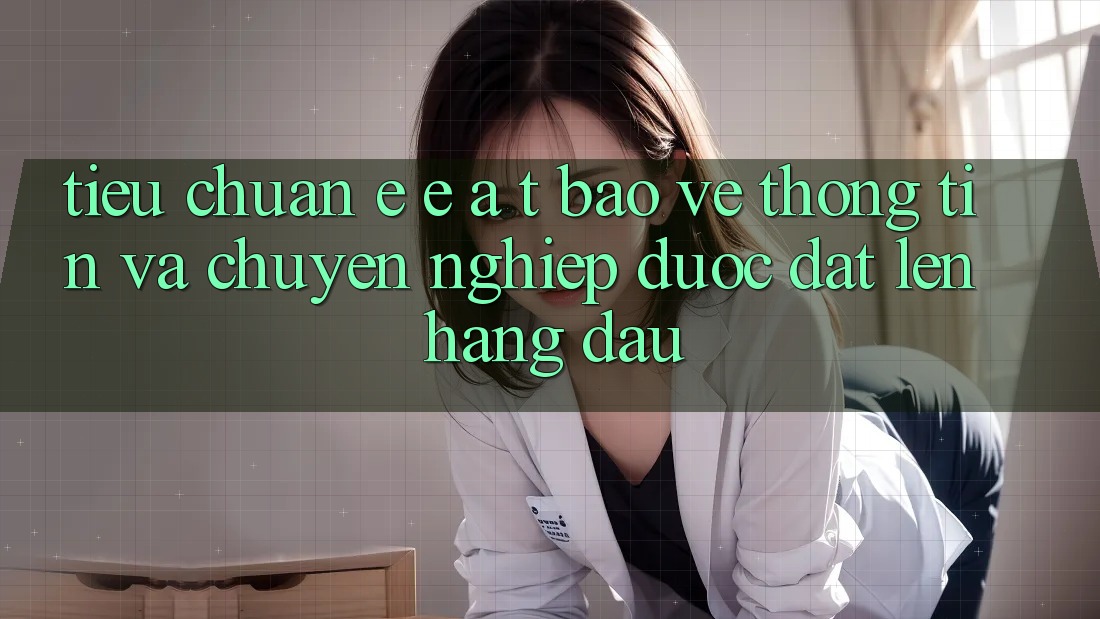 Tiêu Chuẩn E-E-A-T: Bảo vệ thông tin Và Chuyên nghiệp Được Đặt Lên Hàng Đầu Tiêu Chuẩn E-E-A-T: Bảo vệ thông tin Và Chuyên nghiệp Được Đặt Lên Hàng Đầu