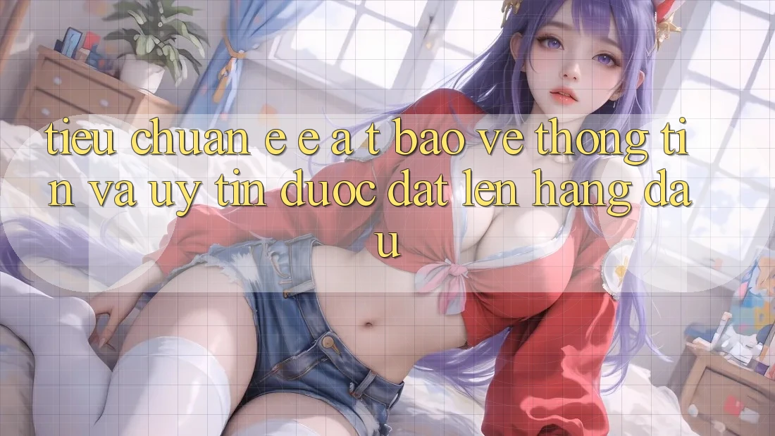 Tiêu Chuẩn E-E-A-T: Bảo vệ thông tin Và Uy Tín Được Đặt Lên Hàng Đầu