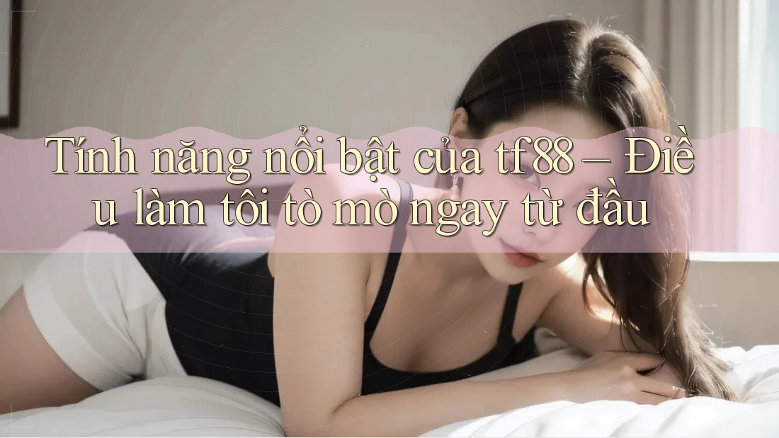 Tính năng nổi bật của tf88 – Điều làm tôi tò mò ngay từ đầu Tính năng nổi bật của tf88 – Điều làm tôi tò mò ngay từ đầu