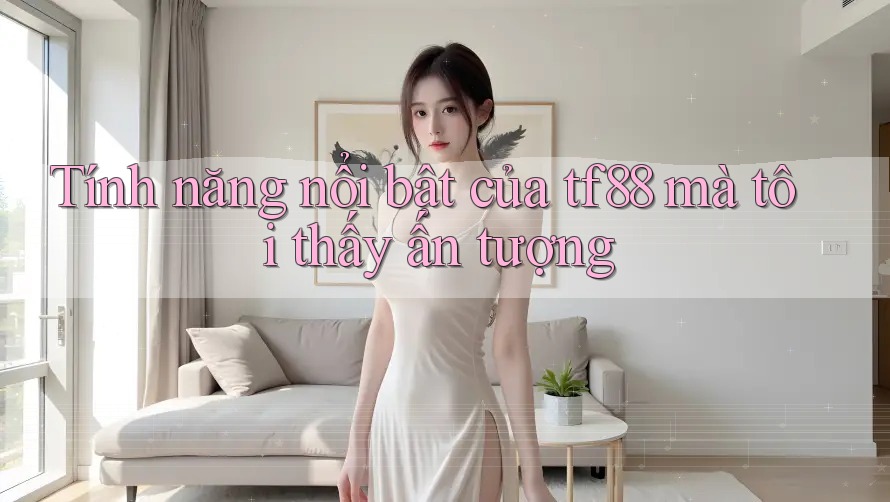 Tính năng nổi bật của tf88 mà tôi thấy ấn tượng