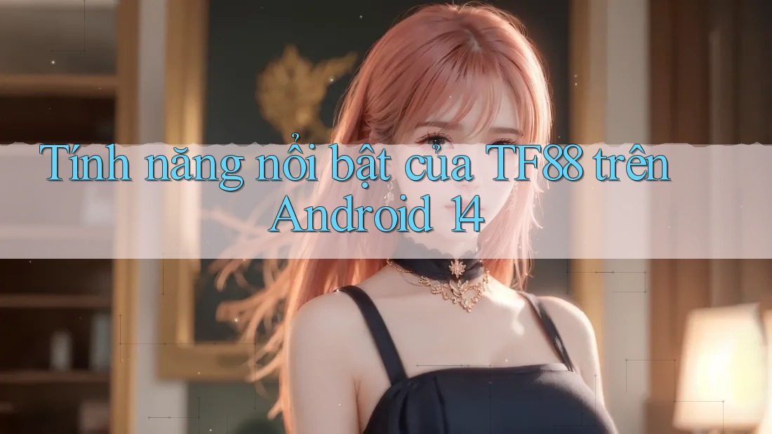 Tính năng nổi bật của TF88 trên Android 14 Tính năng nổi bật của TF88 trên Android 14