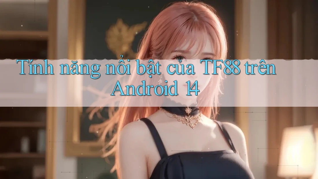 Tính năng nổi bật của tf88 trên Android 14