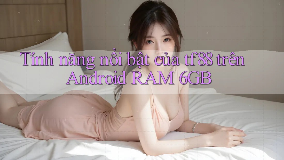 Tính năng nổi bật của tf88 trên Android RAM 6GB