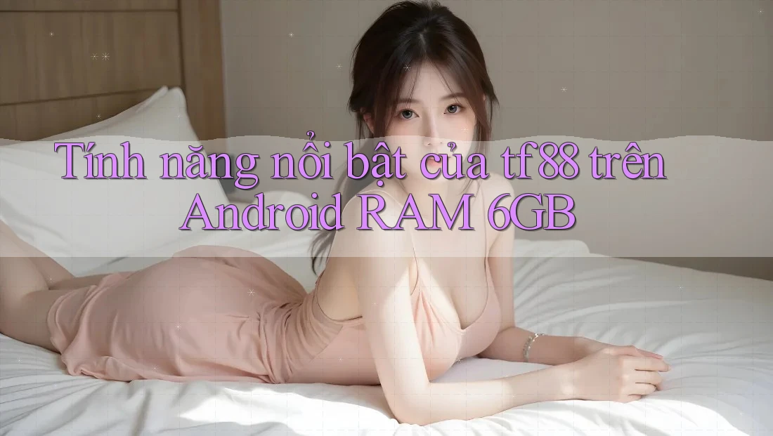 Tính năng nổi bật của tf88 trên Android RAM 6GB Tính năng nổi bật của tf88 trên Android RAM 6GB