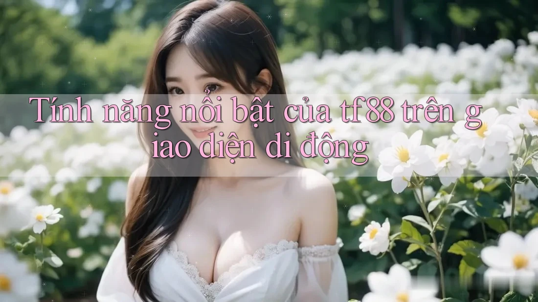Tính năng nổi bật của tf88 trên giao diện di động Tính năng nổi bật của tf88 trên giao diện di động